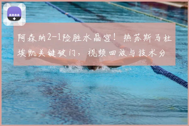 阿森纳2-1险胜水晶宫！热苏斯马杜埃凯关键破门，视频回放与技术分析详解