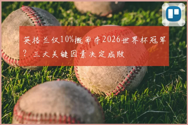 英格兰仅10%概率夺2026世界杯冠军？三大关键因素决定成败