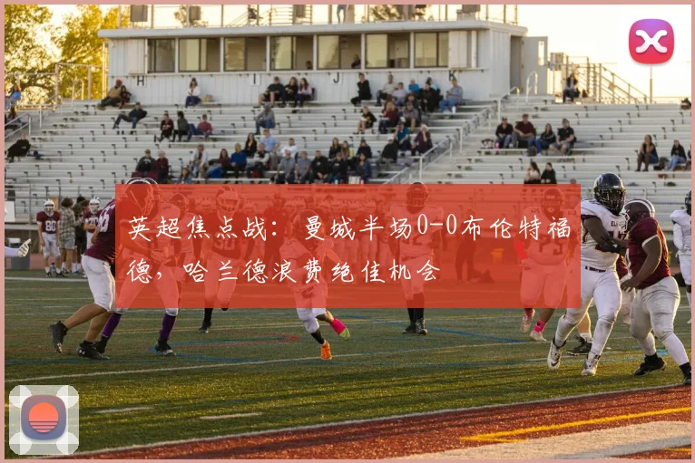英超焦点战：曼城半场0-0布伦特福德，哈兰德浪费绝佳机会