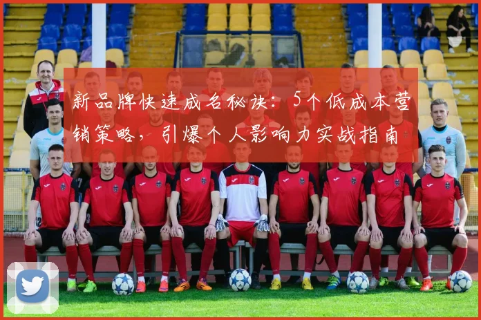 新品牌快速成名秘诀：5个低成本营销策略，引爆个人影响力实战指南