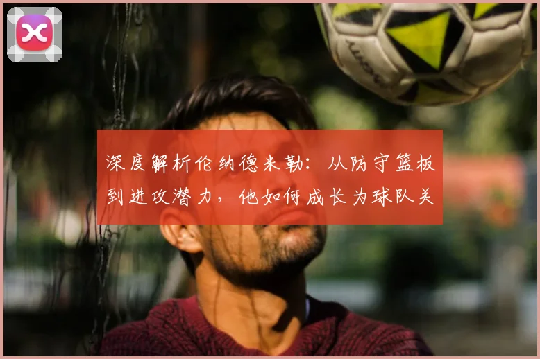 深度解析伦纳德米勒：从防守篮板到进攻潜力，他如何成长为球队关键角色？