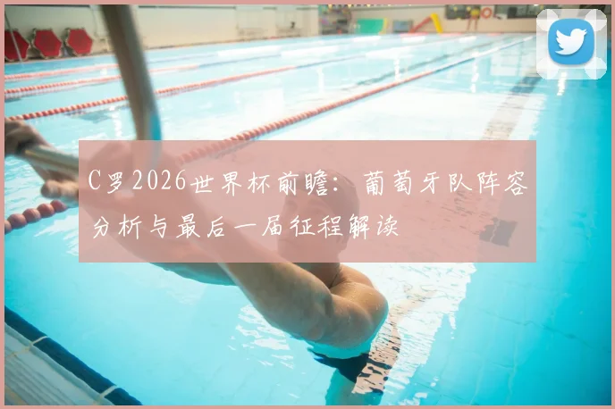 C罗2026世界杯前瞻：葡萄牙队阵容分析与最后一届征程解读