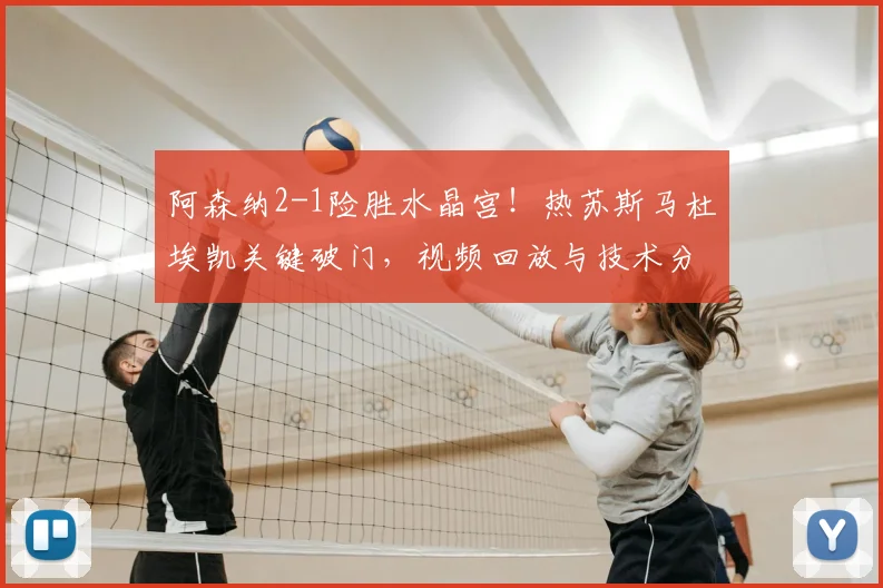 阿森纳2-1险胜水晶宫！热苏斯马杜埃凯关键破门，视频回放与技术分析详解