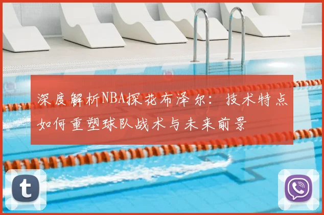 深度解析NBA探花布泽尔：技术特点如何重塑球队战术与未来前景