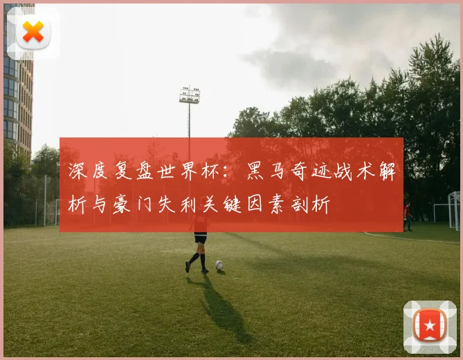 深度复盘世界杯：黑马奇迹战术解析与豪门失利关键因素剖析