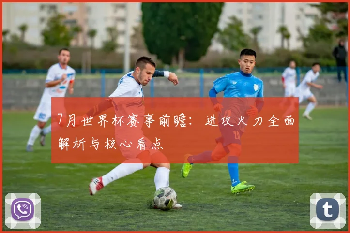 7月世界杯赛事前瞻：进攻火力全面解析与核心看点