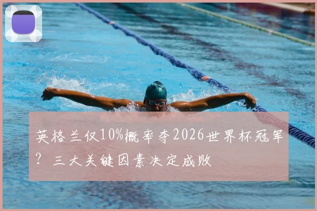 英格兰仅10%概率夺2026世界杯冠军?三大关键因素决定成败