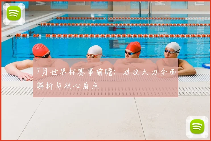 7月世界杯赛事前瞻：进攻火力全面解析与核心看点